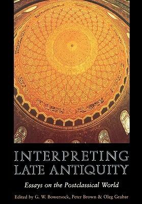 Interpreting Late Antiquity: Essays on the Postclassical World by Glen W. Bowersock, Peter R.L. Brown, Yizhar Hirschfeld, Henry Chadwick