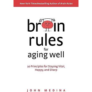 Brain Rules for Aging Well: 10 Principles for Staying Vital, Happy, and Sharp by John Medina