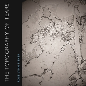 The Topography of Tears by Rose-Lynn Fisher