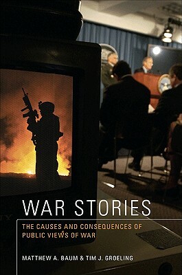 War Stories: The Causes and Consequences of Public Views of War by Matthew A. Baum, Tim J. Groeling