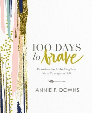 100 Days to Brave: Devotions for Unlocking Your Most Courageous Self by Annie F. Downs