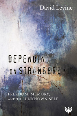 Depending on Strangers: Freedom, Memory, and the Unknown Self by David P. Levine