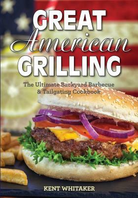 Great American Grilling: The Ultimate Backyard Barbecue & Tailgating Cookbook by Kent Whitaker