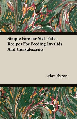 Simple Fare for Sick Folk - Recipes for Feeding Invalids and Convalescents by May Byron