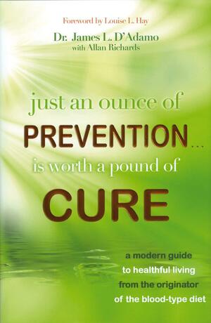Just An Ounce of Prevention…Is Worth a Pound of Cure: A Modern Guide to Healthful Living from the Originator of the Blood-Type Diet by Allan Richards, James L. D'Adamo, Louise L. Hay