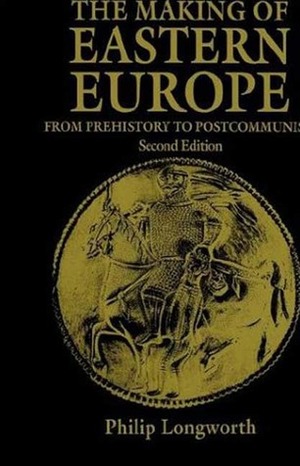The Making of Eastern Europe: From Prehistory to Postcommunism by Philip Longworth