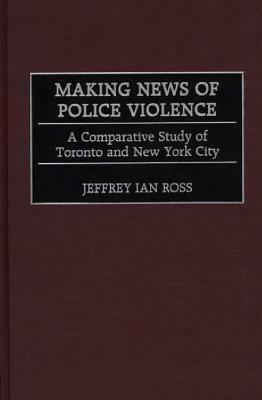 Making News of Police Violence: A Comparative Study of Toronto and New York City by Jeffrey Ian Ross