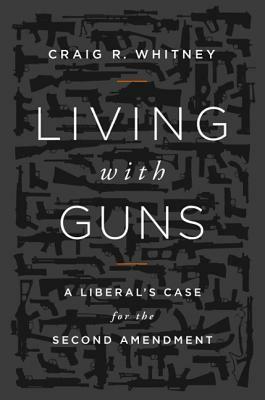 Living with Guns: A Liberal's Case for the Second Amendment by Craig Whitney