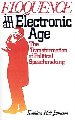 Eloquence in an Electronic Age: The Transformation of Political Speechmaking by Kathleen Hall Jamieson