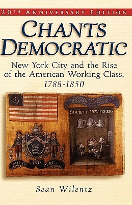 Chants Democratic: New York City and the Rise of the American Working Class, 1788-1850 by Sean Wilentz