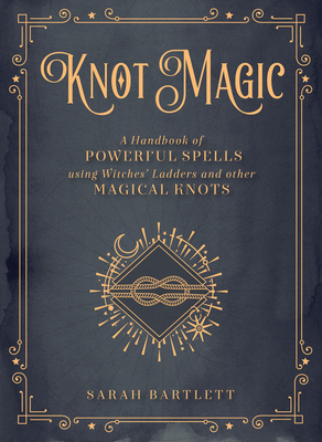 Knot Magic: A Handbook of Powerful Spells Using Witches' Ladders and Other Magical Knots by Sarah Bartlett