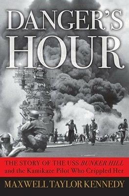 Danger's Hour: The Story of the USS Bunker Hill and the Kamikaze Pilot Who Crippled Her by Maxwell Taylor Kennedy