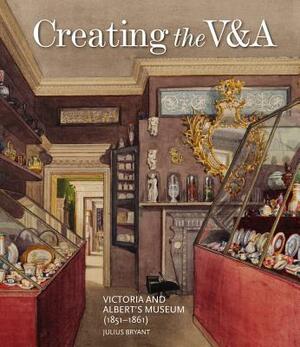 Creating the V&a: Victoria and Albert's Museum (1851-1861) by Julius Bryant