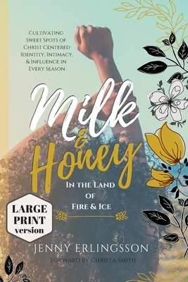 Milk and Honey in the Land of Fire and Ice: Cultivating Sweet Spots of Christ Centered Identity, Intimacy, & Influence in Every Season by Jenny Erlingsson