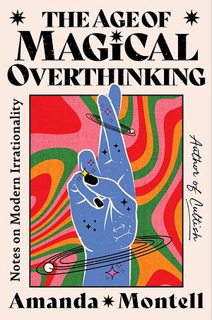 The Age of Magical Overthinking: Notes on Modern Irrationality by Amanda Montell