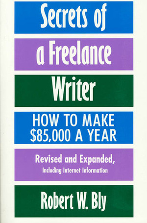 Secrets of a Freelance Writer: How To Make $85,000 A Year by Robert W. Bly