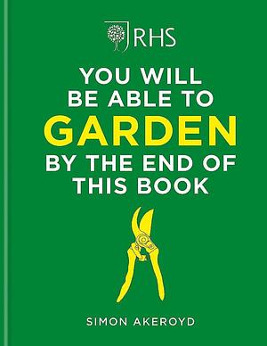 RHS You Will Be Able to Garden by the End of This Book by Simon Akeroyd