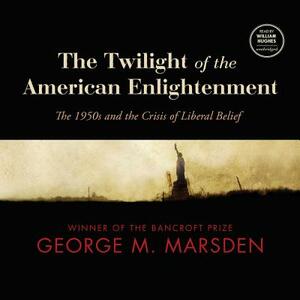 The Twilight of the American Enlightenment: The 1950s and the Crisis of Liberal Belief by George M. Marsden