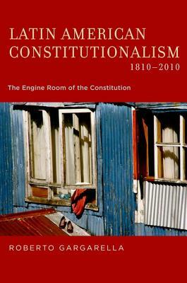 Latin American Constitutionalism,1810-2010: The Engine Room of the Constitution by Roberto Gargarella