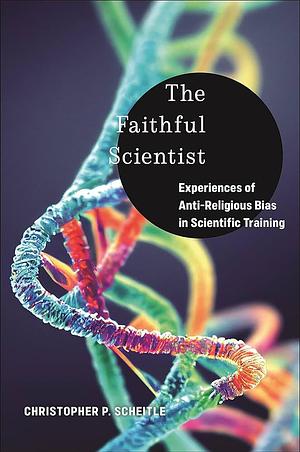 The Faithful Scientist: Experiences of Anti-Religious Bias in Scientific Training by Christopher P. Scheitle