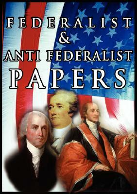 The Federalist & Anti Federalist Papers by Alexander Hamilton, James Madison, John Jay