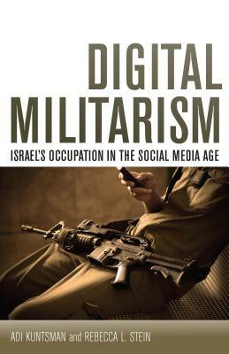 Digital Militarism: Israel's Occupation in the Social Media Age by Adi Kuntsman, Rebecca L. Stein