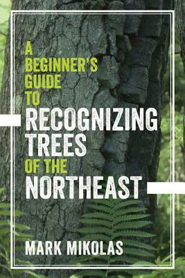 A Beginner's Guide to Recognizing Trees of the Northeast by Mark Mikolas