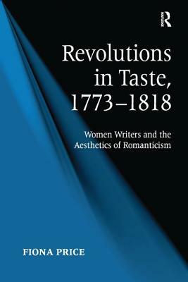 Revolutions in Taste, 1773-1818: Women Writers and the Aesthetics of Romanticism by Fiona Price