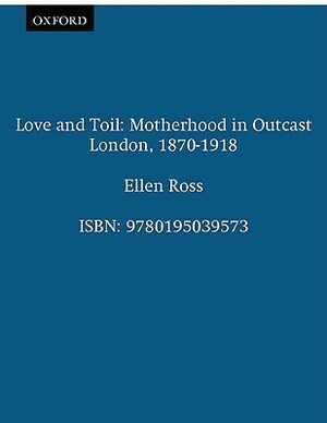 Love and Toil: Motherhood in Outcast London 1870-1918 by Ellen Ross