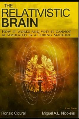 The Relativistic Brain: How It Works and Why It Cannot Be Simulated by a Turing Machine by Ronald Cicurel, Cicurel, Miguel Nicolelis