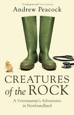 Creatures of the Rock: A Veterinarian's Adventures in Newfoundland by Andrew Peacock
