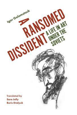 A Ransomed Dissident: A Life in Art Under the Soviets by Igor Golomstock, Boris Dralyuk, Sara Jolly