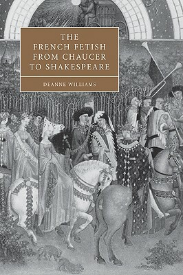 The French Fetish from Chaucer to Shakespeare by Deanne Williams