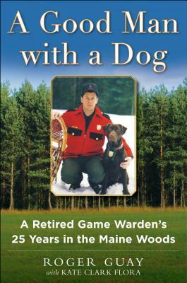 A Good Man with a Dog: A Game Warden's 25 Years in the Maine Woods by Roger Guay, Kate Clark Flora