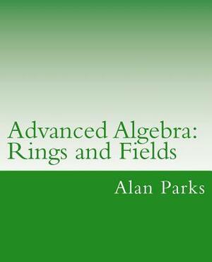 Advanced Algebra: Rings and Fields by Alan Parks