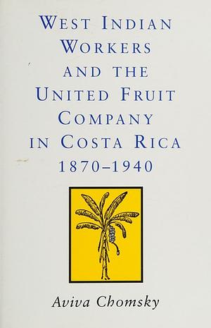 West Indian Workers and the United Fruit Company in Costa Rica, 1870-1940 by Aviva Chomsky