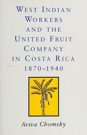 West Indian Workers and the United Fruit Company in Costa Rica, 1870-1940 by Aviva Chomsky