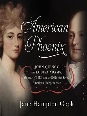 American Phoenix: John Quincy and Louisa Adams, the War of 1812, and the Exile That Saved American Independence by Jane Hampton Cook