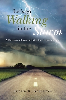 Let's Go Walking in the Storm: A Collection of Poetry and Reflections for Soul and Spirit by Gloria D. Gonsalves