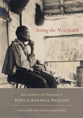 Seeing the New South: Race and Place in the Photographs of Ulrich Bonnell Phillips by Patricia Bellis Bixel, John David Smith