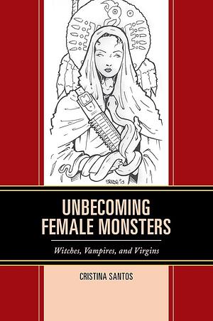 Unbecoming Female Monsters: Witches, Vampires, and Virgins by Cristina Santos