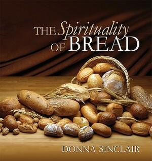 The Spirituality of Bread by Donna Sinclair