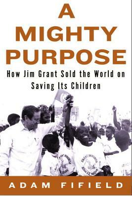 A Mighty Purpose: How Jim Grant Sold the World on Saving Its Children by Adam Fifield