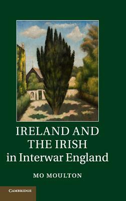 Ireland and the Irish in Interwar England by Mo Moulton