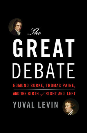 The Great Debate: Edmund Burke, Thomas Paine, and the Birth of Right and Left by Yuval Levin