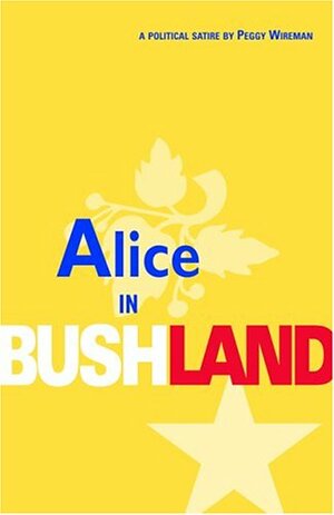 Alice in Bushland: Fact and Fantasy in the Bush Administration by Peggy Wireman