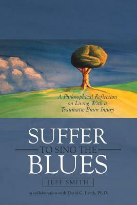 Suffer to Sing the Blues: A Philosophical Reflection on Living With a Traumatic Brain Injury by David G. Lamb, Jeff Smith