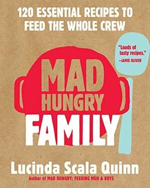 Mad Hungry Family: 120 Essential Recipes to Feed the Whole Crew by Lucinda Scala Quinn