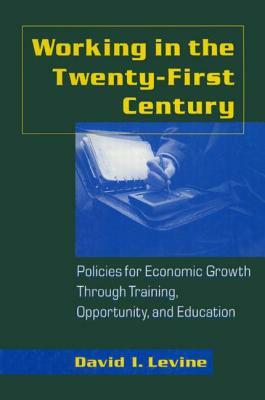 Working in the 21st Century: Policies for Economic Growth Through Training, Opportunity and Education: Policies for Economic Growth Through Training, by David I. Levine