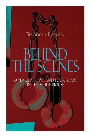 The BEHIND THE SCENES – 30 Years a Slave and Four Years in the White House: The Controversial Autobiography of Mrs Lincoln's Dressmaker That Shook the World by Elizabeth Keckley, Elizabeth Keckley